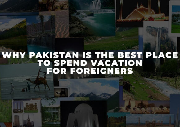 Why Pakistan is the Best Place to Spend Vacation for Foreigners