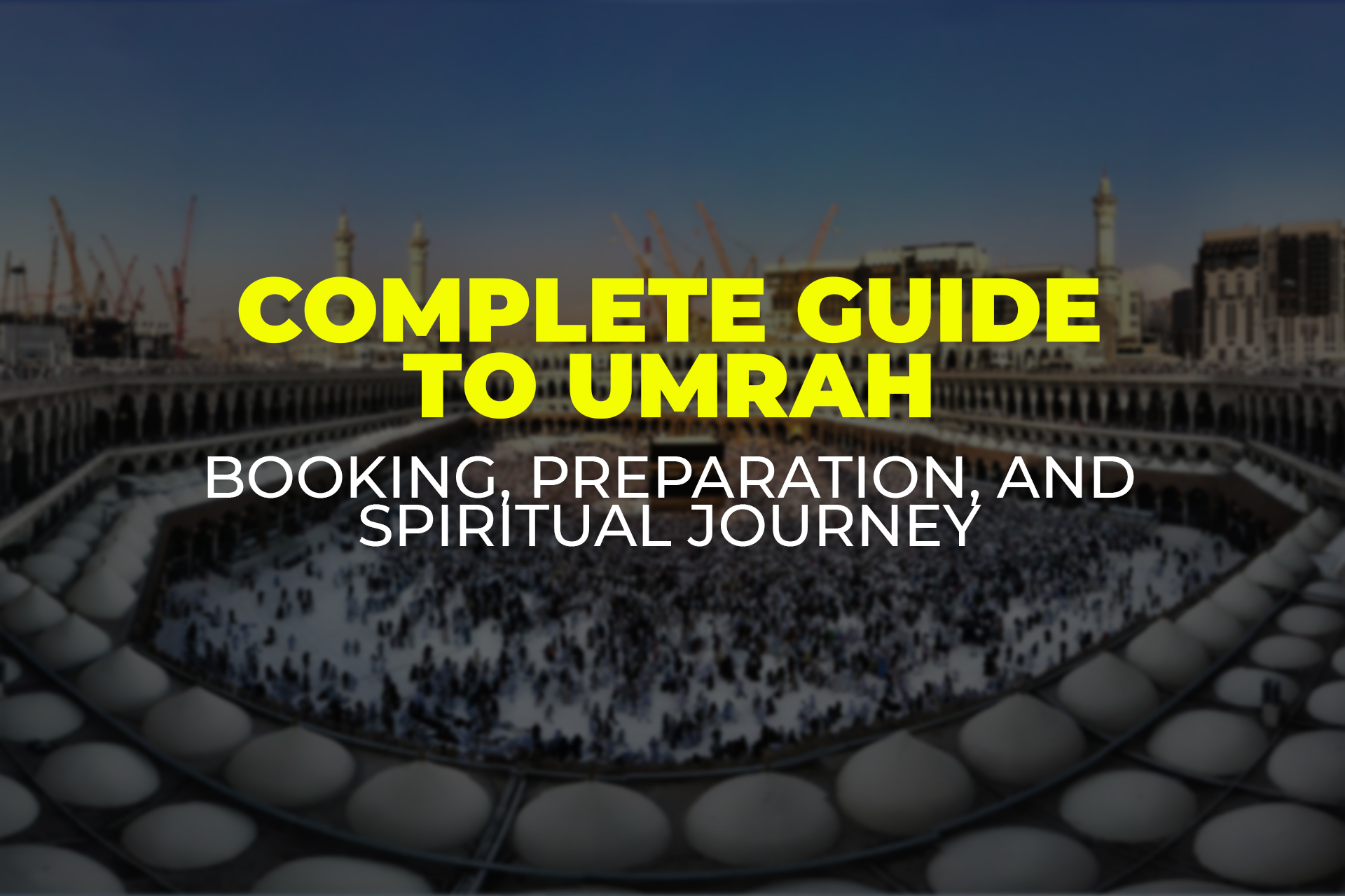Complete Guide to Umrah: Booking, Preparation, and Spiritual Journey